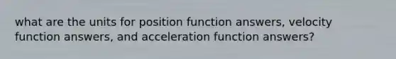 what are the units for position function answers, velocity function answers, and acceleration function answers?