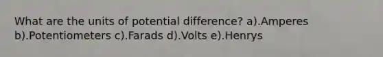 What are the units of potential difference? a).Amperes b).Potentiometers c).Farads d).Volts e).Henrys