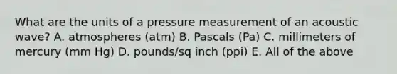 What are the units of a pressure measurement of an acoustic wave? A. atmospheres (atm) B. Pascals (Pa) C. millimeters of mercury (mm Hg) D. pounds/sq inch (ppi) E. All of the above