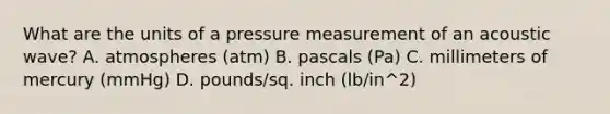 What are the units of a pressure measurement of an acoustic wave? A. atmospheres (atm) B. pascals (Pa) C. millimeters of mercury (mmHg) D. pounds/sq. inch (lb/in^2)