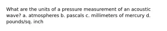 What are the units of a pressure measurement of an acoustic wave? a. atmospheres b. pascals c. millimeters of mercury d. pounds/sq. inch