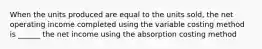 When the units produced are equal to the units sold, the net operating income completed using the variable costing method is ______ the net income using the absorption costing method