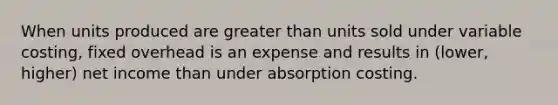 When units produced are <a href='https://www.questionai.com/knowledge/ktgHnBD4o3-greater-than' class='anchor-knowledge'>greater than</a> units sold under variable costing, fixed overhead is an expense and results in (lower, higher) net income than under absorption costing.