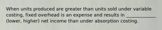 When units produced are greater than units sold under variable costing, fixed overhead is an expense and results in _____________ (lower, higher) net income than under absorption costing.