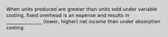 When units produced are greater than units sold under variable costing, fixed overhead is an expense and results in _______________ (lower, higher) net income than under absorption costing.