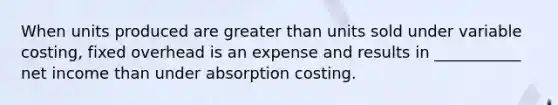 When units produced are greater than units sold under variable costing, fixed overhead is an expense and results in ___________ net income than under absorption costing.