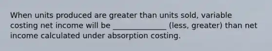 When units produced are <a href='https://www.questionai.com/knowledge/ktgHnBD4o3-greater-than' class='anchor-knowledge'>greater than</a> units sold, variable costing net income will be ______________ (less, greater) than net income calculated under absorption costing.