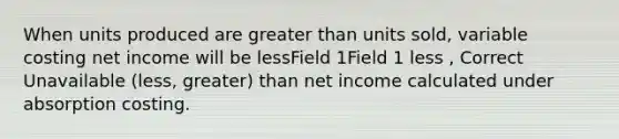 When units produced are greater than units sold, variable costing net income will be lessField 1Field 1 less , Correct Unavailable (less, greater) than net income calculated under absorption costing.