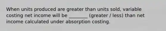 When units produced are greater than units sold, variable costing net income will be ________ (greater / less) than net income calculated under absorption costing.