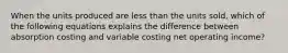 When the units produced are less than the units sold, which of the following equations explains the difference between absorption costing and variable costing net operating income?