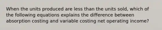 When the units produced are less than the units sold, which of the following equations explains the difference between absorption costing and variable costing net operating income?