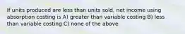 If units produced are less than units sold, net income using absorption costing is A) greater than variable costing B) less than variable costing C) none of the above