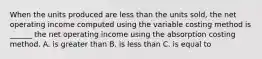 When the units produced are less than the units sold, the net operating income computed using the variable costing method is ______ the net operating income using the absorption costing method. A. is greater than B. is less than C. is equal to