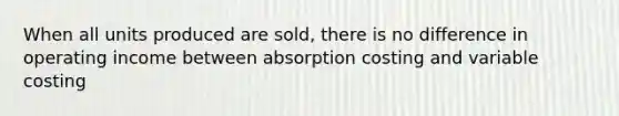 When all units produced are sold, there is no difference in operating income between absorption costing and variable costing