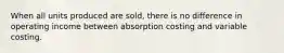 When all units produced are sold, there is no difference in operating income between absorption costing and variable costing.