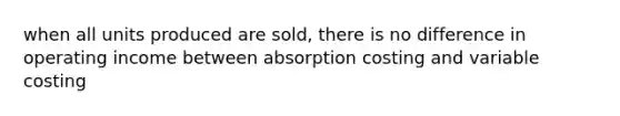 when all units produced are sold, there is no difference in operating income between absorption costing and variable costing