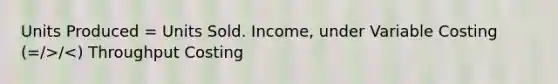 Units Produced = Units Sold. Income, under Variable Costing (=/>/<) Throughput Costing