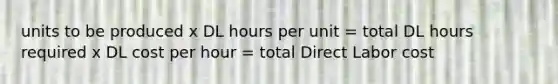 units to be produced x DL hours per unit = total DL hours required x DL cost per hour = total Direct Labor cost