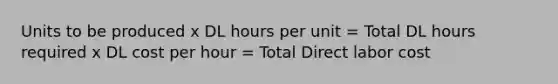 Units to be produced x DL hours per unit = Total DL hours required x DL cost per hour = Total Direct labor cost