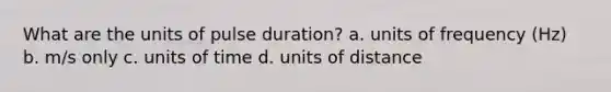 What are the units of pulse duration? a. units of frequency (Hz) b. m/s only c. units of time d. units of distance