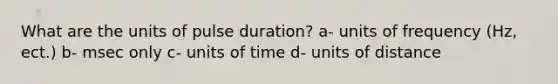 What are the units of pulse duration? a- units of frequency (Hz, ect.) b- msec only c- units of time d- units of distance