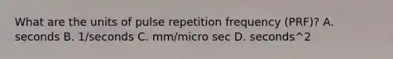 What are the units of pulse repetition frequency (PRF)? A. seconds B. 1/seconds C. mm/micro sec D. seconds^2