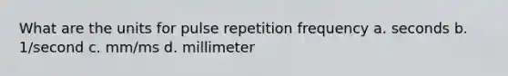 What are the units for pulse repetition frequency a. seconds b. 1/second c. mm/ms d. millimeter