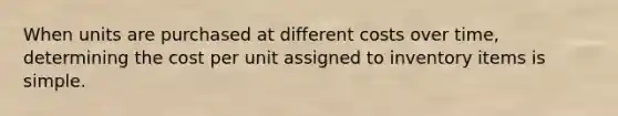 When units are purchased at different costs over time, determining the cost per unit assigned to inventory items is simple.