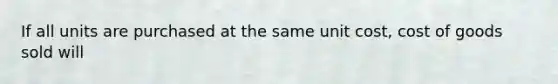 If all units are purchased at the same unit cost, cost of goods sold will