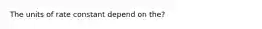 The units of rate constant depend on the?