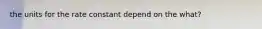 the units for the rate constant depend on the what?