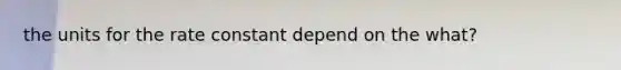 the units for the rate constant depend on the what?