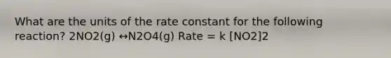 What are the units of the rate constant for the following reaction? 2NO2(g) ↔N2O4(g) Rate = k [NO2]2