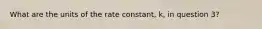 What are the units of the rate constant, k, in question 3?