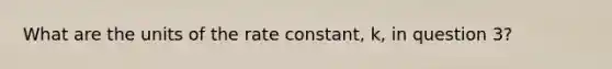 What are the units of the rate constant, k, in question 3?