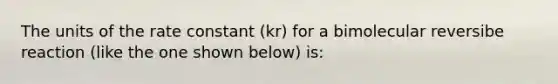 The units of the rate constant (kr) for a bimolecular reversibe reaction (like the one shown below) is: