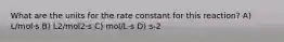 What are the units for the rate constant for this reaction? A) L/mol·s B) L2/mol2·s C) mol/L·s D) s-2