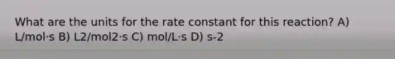 What are the units for the rate constant for this reaction? A) L/mol·s B) L2/mol2·s C) mol/L·s D) s-2