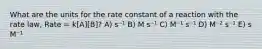 What are the units for the rate constant of a reaction with the rate law, Rate = k[A][B]? A) s⁻¹ B) M s⁻¹ C) M⁻¹ s⁻¹ D) M⁻² s⁻¹ E) s M⁻¹