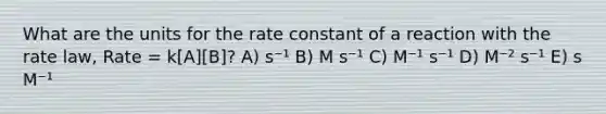 What are the units for the rate constant of a reaction with the rate law, Rate = k[A][B]? A) s⁻¹ B) M s⁻¹ C) M⁻¹ s⁻¹ D) M⁻² s⁻¹ E) s M⁻¹