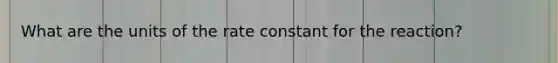 What are the units of the rate constant for the reaction?