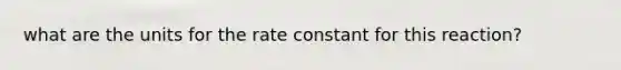 what are the units for the <a href='https://www.questionai.com/knowledge/krIQH3RgI8-rate-constant' class='anchor-knowledge'>rate constant</a> for this reaction?