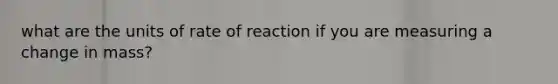 what are the units of rate of reaction if you are measuring a change in mass?