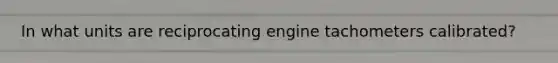 In what units are reciprocating engine tachometers calibrated?