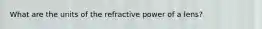 What are the units of the refractive power of a lens?