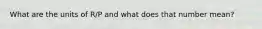 What are the units of R/P and what does that number mean?