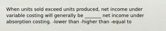 When units sold exceed units produced, net income under variable costing will generally be _______ net income under absorption costing. -lower than -higher than -equal to