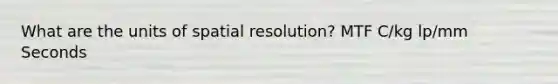 What are the units of spatial resolution? MTF C/kg lp/mm Seconds