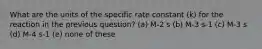 What are the units of the specific rate constant (k) for the reaction in the previous question? (a) M-2 s (b) M-3 s-1 (c) M-3 s (d) M-4 s-1 (e) none of these