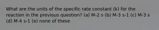 What are the units of the specific rate constant (k) for the reaction in the previous question? (a) M-2 s (b) M-3 s-1 (c) M-3 s (d) M-4 s-1 (e) none of these